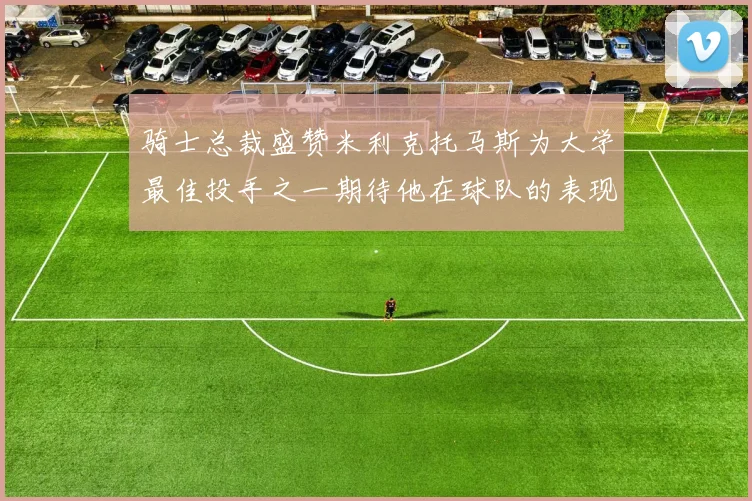 骑士总裁盛赞米利克托马斯为大学最佳投手之一期待他在球队的表现