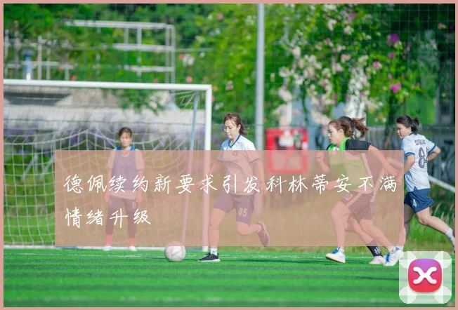 德佩续约新要求引发科林蒂安不满情绪升级