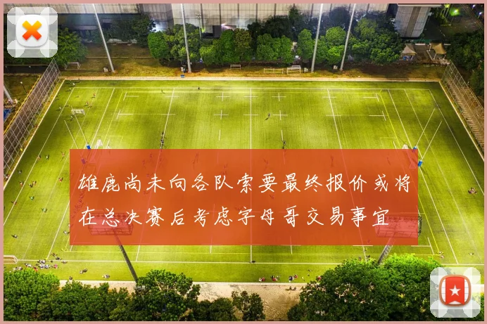 雄鹿尚未向各队索要最终报价或将在总决赛后考虑字母哥交易事宜