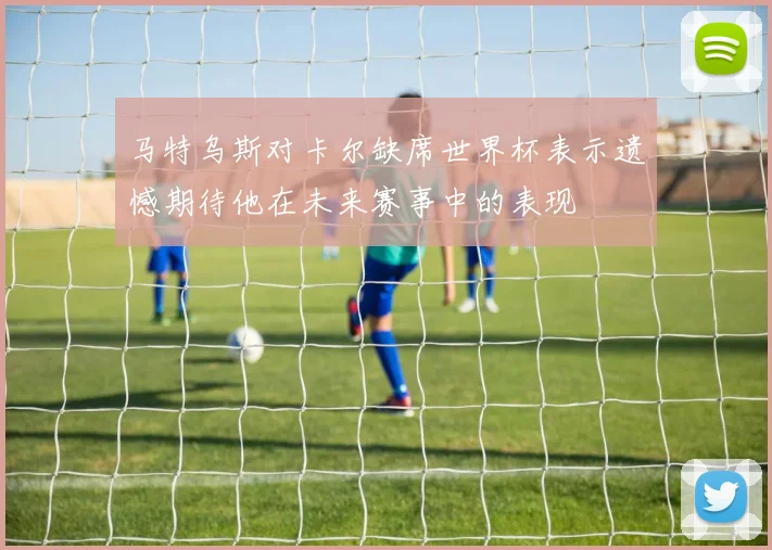 马特乌斯对卡尔缺席世界杯表示遗憾期待他在未来赛事中的表现