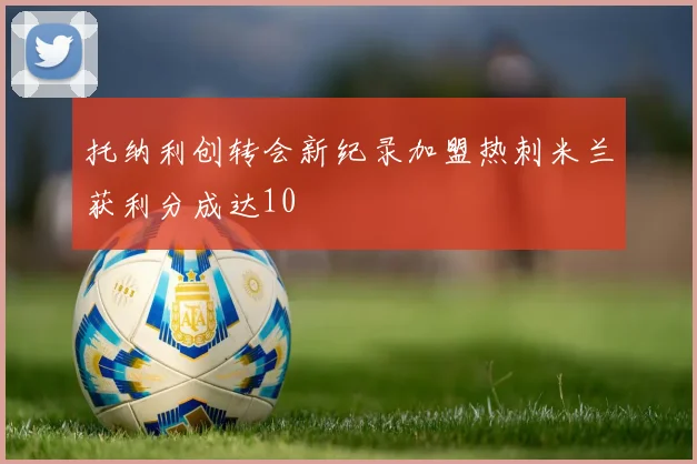 托纳利创转会新纪录加盟热刺米兰获利分成达10