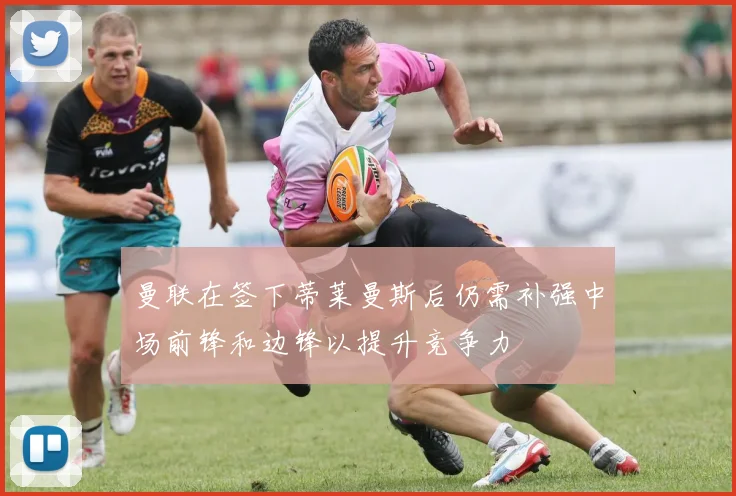 曼联在签下蒂莱曼斯后仍需补强中场前锋和边锋以提升竞争力