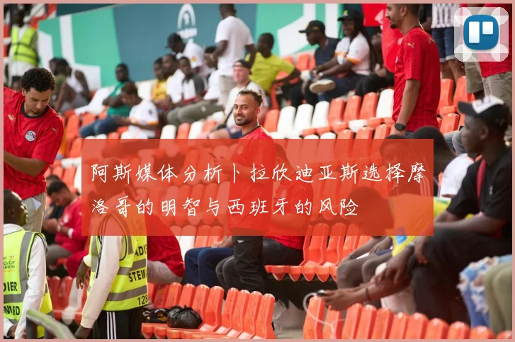 阿斯媒体分析卜拉欣迪亚斯选择摩洛哥的明智与西班牙的风险