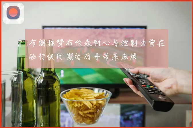 布朗称赞布伦森耐心与控制力曾在独行侠时期给对手带来麻烦