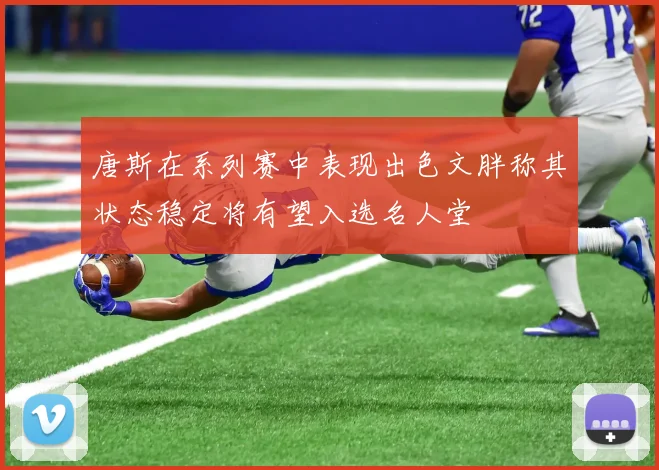 唐斯在系列赛中表现出色文胖称其状态稳定将有望入选名人堂