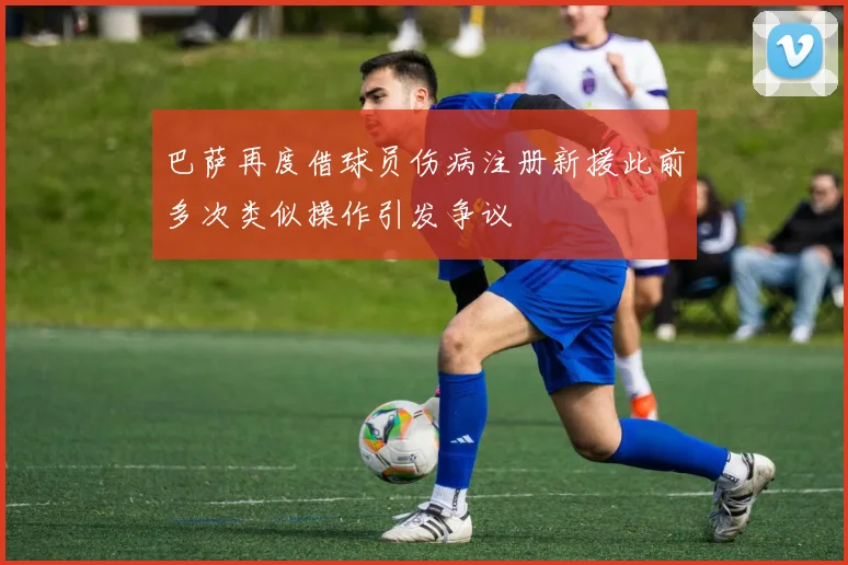巴萨再度借球员伤病注册新援此前多次类似操作引发争议