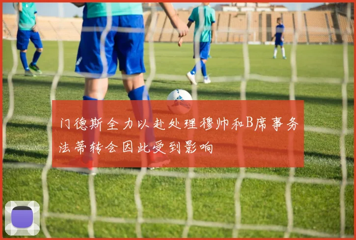门德斯全力以赴处理穆帅和B席事务法蒂转会因此受到影响