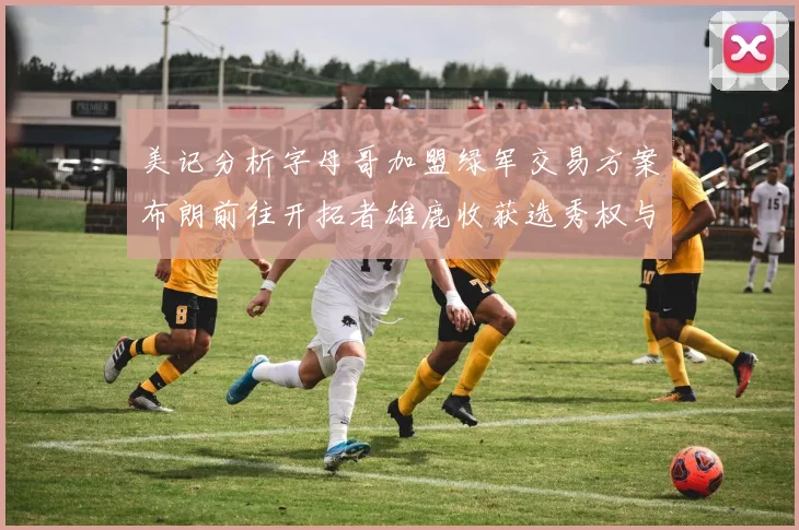 美记分析字母哥加盟绿军交易方案布朗前往开拓者雄鹿收获选秀权与年轻球员